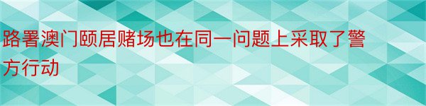 路署澳门颐居赌场也在同一问题上采取了警方行动