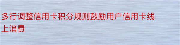 多行调整信用卡积分规则鼓励用户信用卡线上消费