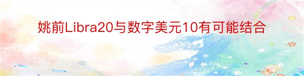 姚前Libra20与数字美元10有可能结合