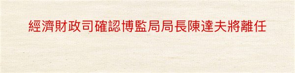 經濟財政司確認博監局局長陳達夫將離任