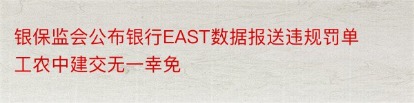 银保监会公布银行EAST数据报送违规罚单工农中建交无一幸免