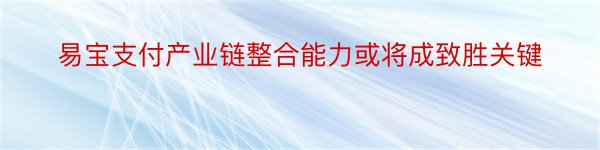 易宝支付产业链整合能力或将成致胜关键