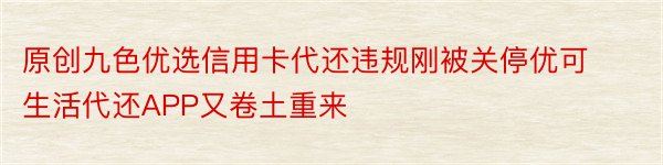 原创九色优选信用卡代还违规刚被关停优可生活代还APP又卷土重来