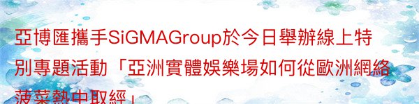 亞博匯攜手SiGMAGroup於今日舉辦線上特別專題活動「亞洲實體娛樂場如何從歐洲網絡菠菜熱中取經」